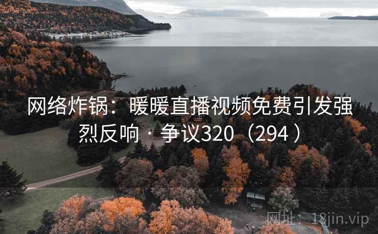 网络炸锅:暖暖直播视频免费引发强烈反响 · 争议320(294 ) 网络炸锅:暖暖直播视频免费引发强烈反响 · 争议320(294 )
