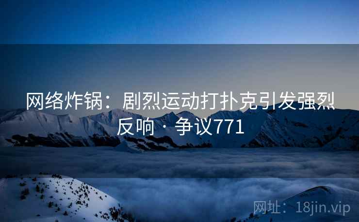 网络炸锅:剧烈运动打扑克引发强烈反响 · 争议771 网络炸锅:剧烈运动打扑克引发强烈反响 · 争议771