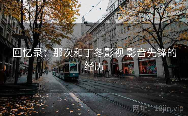 回忆录:那次和丁冬影视 影音先锋的经历 回忆录:那次和丁冬影视 影音先锋的经历