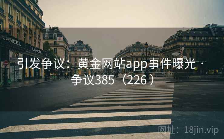 引发争议:黄金网站app事件曝光 · 争议385(226 ) 引发争议:黄金网站app事件曝光 · 争议385(226 )