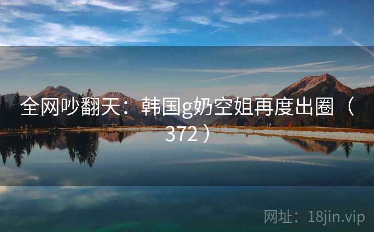 全网吵翻天:韩国g奶空姐再度出圈(372 ) 全网吵翻天:韩国g奶空姐再度出圈(372 )