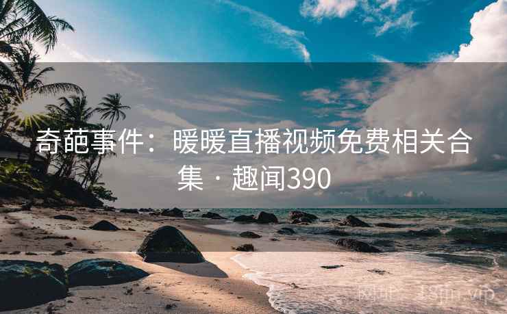 奇葩事件:暖暖直播视频免费相关合集 · 趣闻390 奇葩事件:暖暖直播视频免费相关合集 · 趣闻390