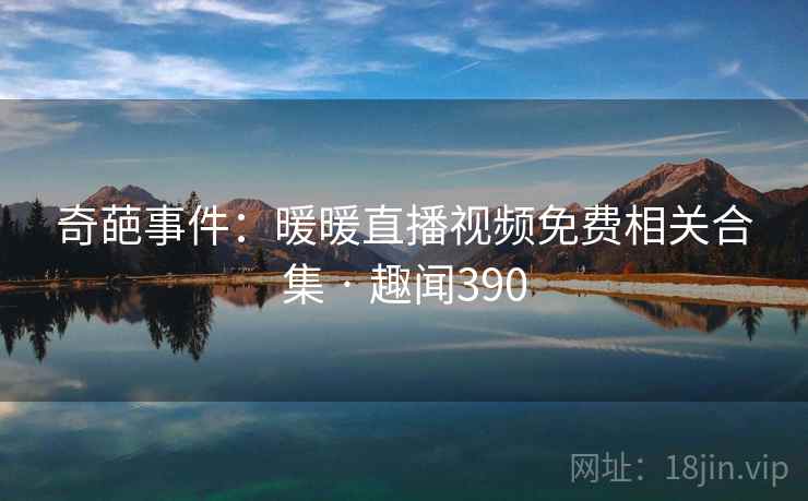 奇葩事件:暖暖直播视频免费相关合集 · 趣闻390 奇葩事件:暖暖直播视频免费相关合集 · 趣闻390