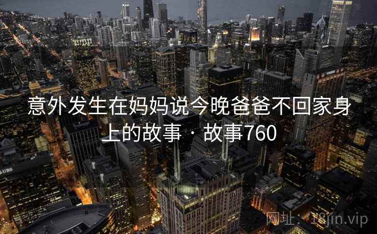 意外发生在妈妈说今晚爸爸不回家身上的故事 · 故事760
