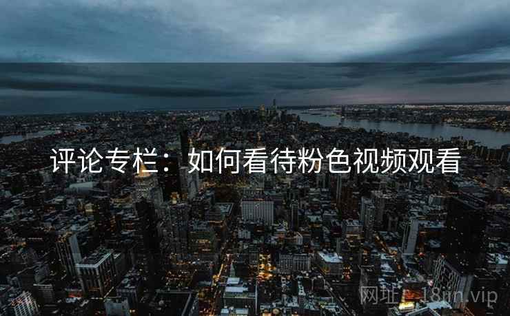 评论专栏：如何看待粉色视频观看