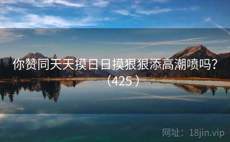 你赞同天天摸日日摸狠狠添高潮喷吗？（425 ）