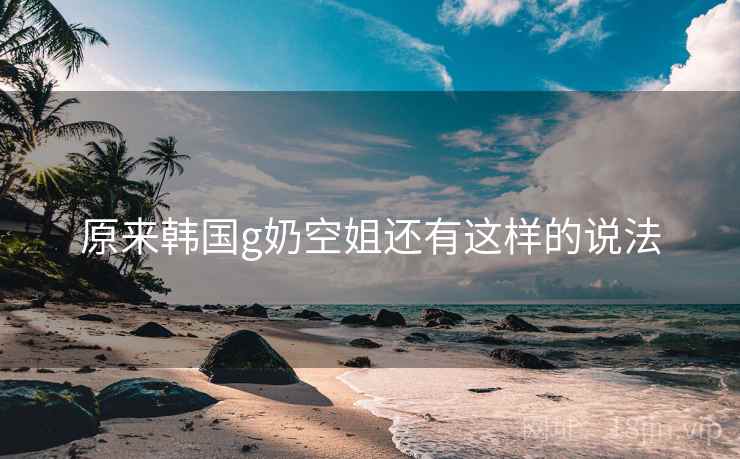 原来韩国g奶空姐还有这样的说法