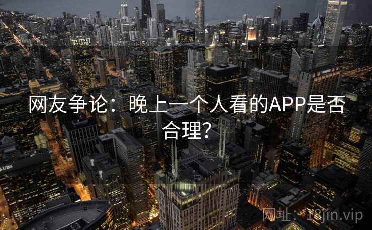 网友争论:晚上一个人看的APP是否合理? 网友争论:晚上一个人看的APP是否合理?