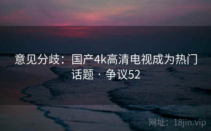 意见分歧:国产4k高清电视成为热门话题 · 争议52 意见分歧:国产4k高清电视成为热门话题 · 争议52