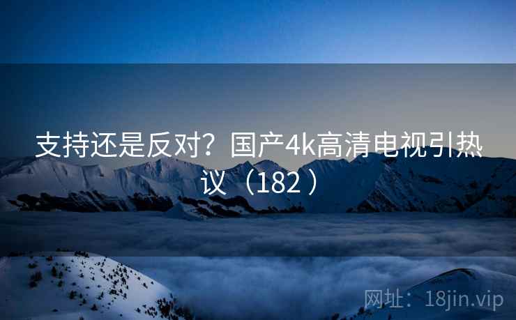 支持还是反对?国产4k高清电视引热议(182 ) 支持还是反对?国产4k高清电视引热议(182 )