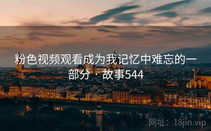 粉色视频观看成为我记忆中难忘的一部分 · 故事544 粉色视频观看成为我记忆中难忘的一部分 · 故事544