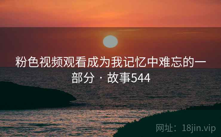粉色视频观看成为我记忆中难忘的一部分 · 故事544 粉色视频观看成为我记忆中难忘的一部分 · 故事544