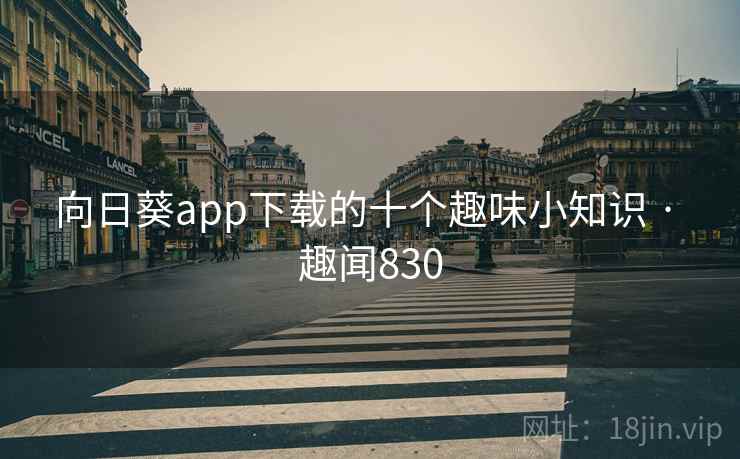 向日葵app下载的十个趣味小知识 · 趣闻830 向日葵app下载的十个趣味小知识 · 趣闻830