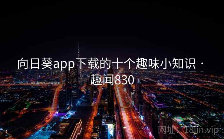 向日葵app下载的十个趣味小知识 · 趣闻830 向日葵app下载的十个趣味小知识 · 趣闻830
