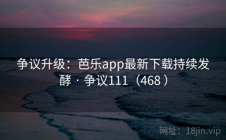 争议升级:芭乐app最新下载持续发酵 · 争议111(468 ) 争议升级:芭乐app最新下载持续发酵 · 争议111(468 )