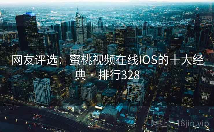 网友评选：蜜桃视频在线IOS的十大经典 · 排行328