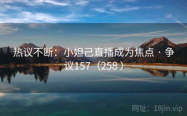 热议不断:小妲己直播成为焦点 · 争议157(258 ) 热议不断:小妲己直播成为焦点 · 争议157(258 )