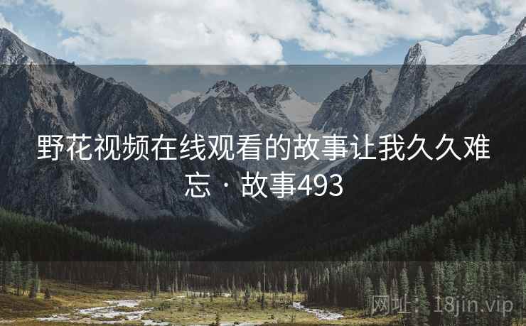 野花视频在线观看的故事让我久久难忘 · 故事493 野花视频在线观看的故事让我久久难忘 · 故事493