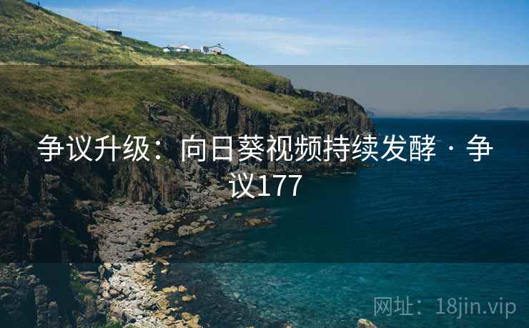 争议升级：向日葵视频持续发酵 · 争议177