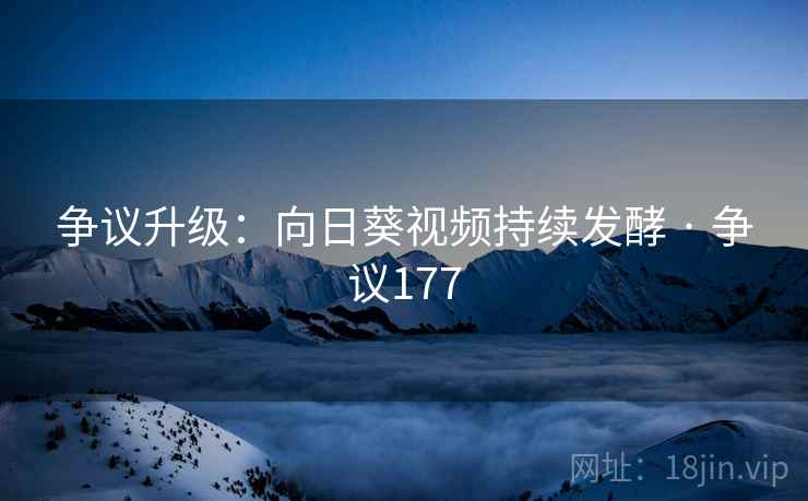 争议升级:向日葵视频持续发酵 · 争议177 争议升级:向日葵视频持续发酵 · 争议177