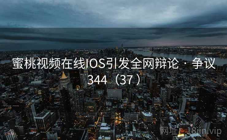 蜜桃视频在线IOS引发全网辩论 · 争议344（37 ）