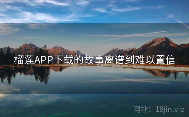 榴莲APP下载的故事离谱到难以置信 榴莲APP下载的故事离谱到难以置信