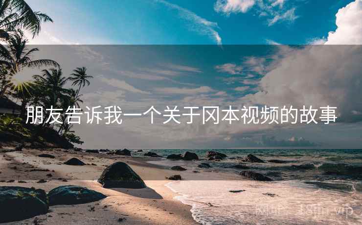 朋友告诉我一个关于冈本视频的故事 朋友告诉我一个关于冈本视频的故事