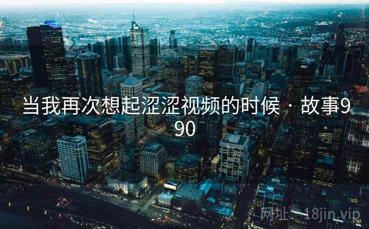 当我再次想起涩涩视频的时候 · 故事990 当我再次想起涩涩视频的时候 · 故事990