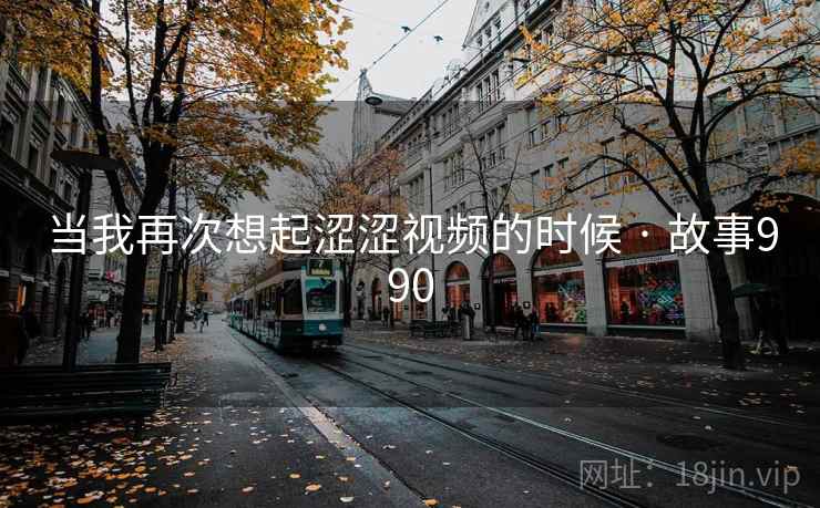 当我再次想起涩涩视频的时候 · 故事990 当我再次想起涩涩视频的时候 · 故事990