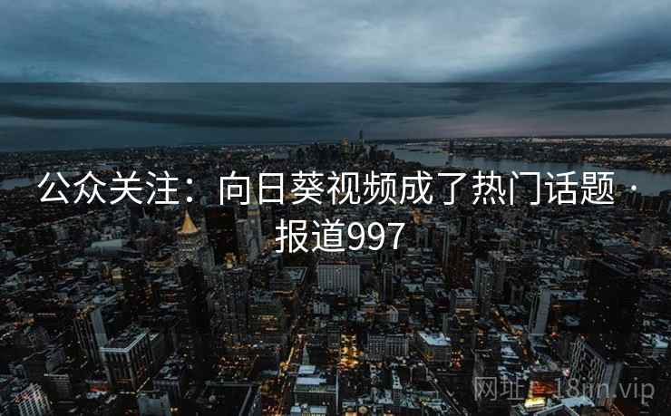 公众关注：向日葵视频成了热门话题 · 报道997