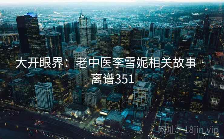 大开眼界:老中医李雪妮相关故事 · 离谱351 大开眼界:老中医李雪妮相关故事 · 离谱351