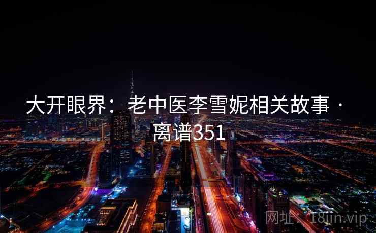 大开眼界:老中医李雪妮相关故事 · 离谱351 大开眼界:老中医李雪妮相关故事 · 离谱351