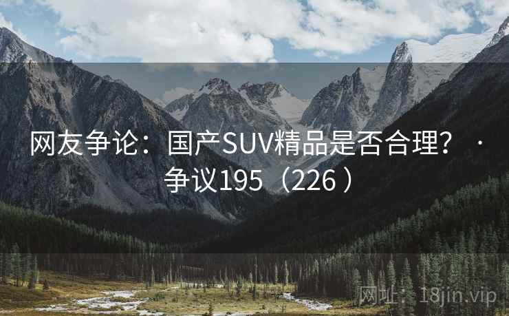 网友争论:国产SUV精品是否合理? · 争议195(226 ) 网友争论:国产SUV精品是否合理? · 争议195(226 )