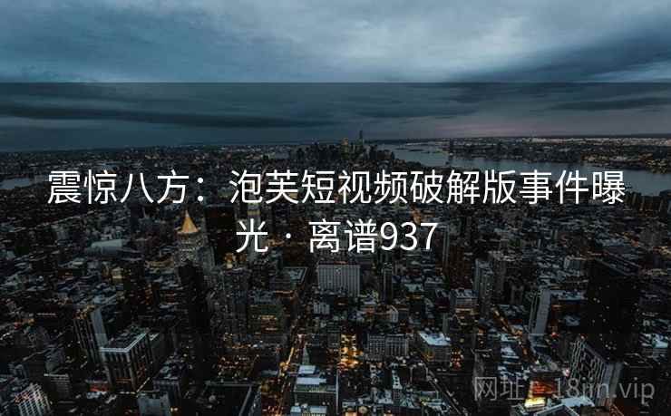 震惊八方:泡芙短视频破解版事件曝光 · 离谱937 震惊八方:泡芙短视频破解版事件曝光 · 离谱937