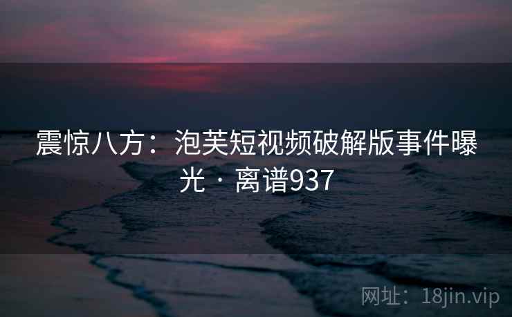 震惊八方:泡芙短视频破解版事件曝光 · 离谱937 震惊八方:泡芙短视频破解版事件曝光 · 离谱937