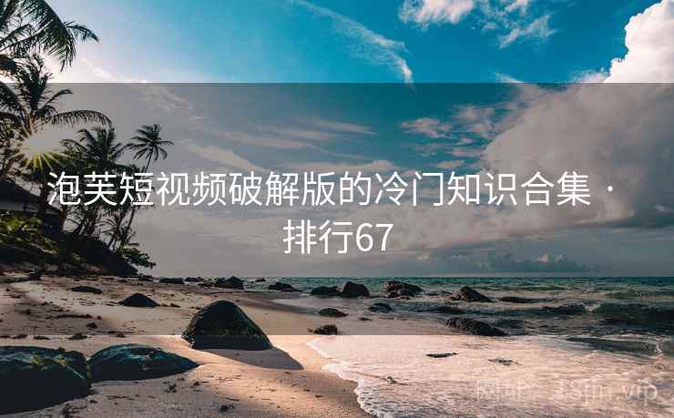 泡芙短视频破解版的冷门知识合集 · 排行67 泡芙短视频破解版的冷门知识合集 · 排行67