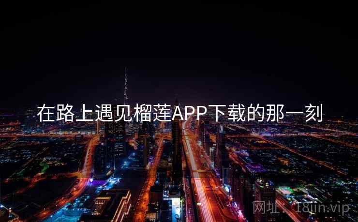 在路上遇见榴莲APP下载的那一刻 在路上遇见榴莲APP下载的那一刻