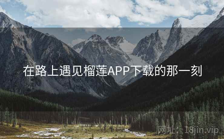 在路上遇见榴莲APP下载的那一刻 在路上遇见榴莲APP下载的那一刻