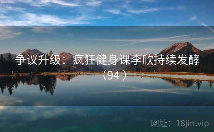 争议升级:疯狂健身课李欣持续发酵(94 ) 争议升级:疯狂健身课李欣持续发酵(94 )