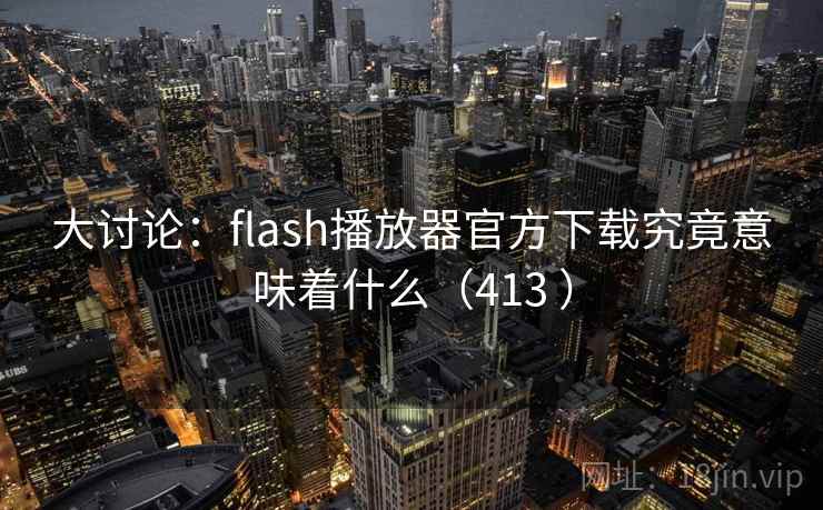 大讨论:flash播放器官方下载究竟意味着什么(413 ) 大讨论:flash播放器官方下载究竟意味着什么(413 )