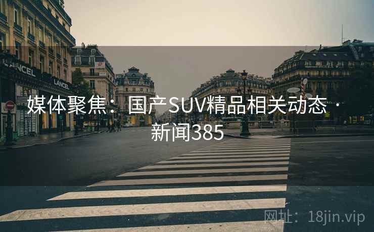 媒体聚焦:国产SUV精品相关动态 · 新闻385 媒体聚焦:国产SUV精品相关动态 · 新闻385