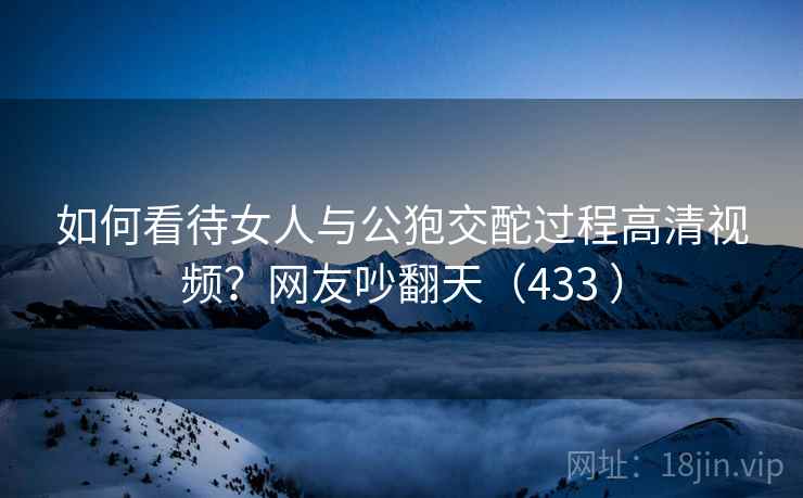 如何看待女人与公狍交酡过程高清视频?网友吵翻天(433 ) 如何看待女人与公狍交酡过程高清视频?网友吵翻天(433 )