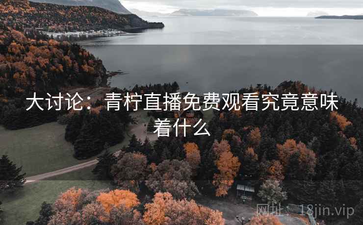 大讨论：青柠直播免费观看究竟意味着什么