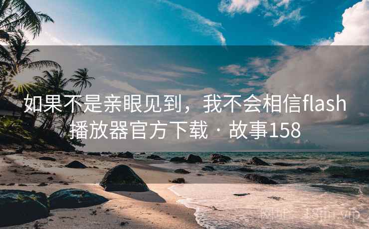如果不是亲眼见到,我不会相信flash播放器官方下载 · 故事158 如果不是亲眼见到,我不会相信flash播放器官方下载 · 故事158