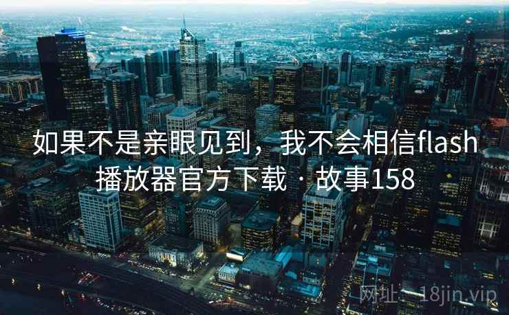 如果不是亲眼见到,我不会相信flash播放器官方下载 · 故事158 如果不是亲眼见到,我不会相信flash播放器官方下载 · 故事158