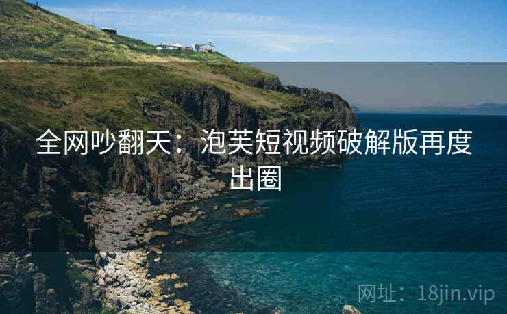 全网吵翻天:泡芙短视频破解版再度出圈 全网吵翻天:泡芙短视频破解版再度出圈