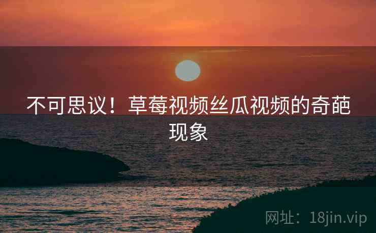 不可思议!草莓视频丝瓜视频的奇葩现象 不可思议!草莓视频丝瓜视频的奇葩现象