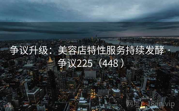 争议升级：美容店特性服务持续发酵 · 争议225（448 ）