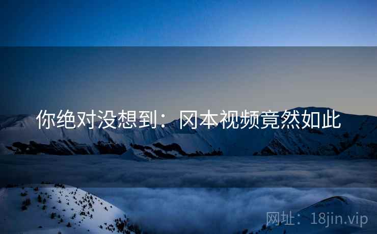 你绝对没想到：冈本视频竟然如此