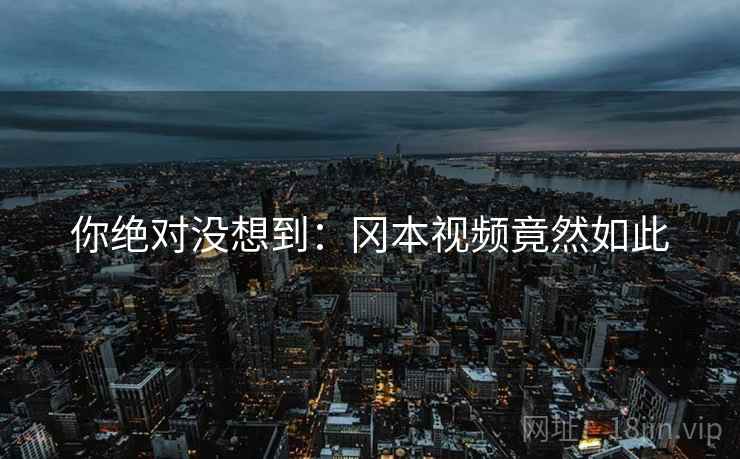 你绝对没想到：冈本视频竟然如此